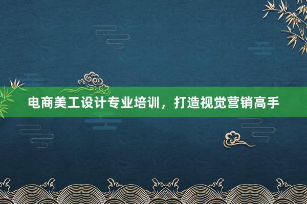 电商美工设计专业培训，打造视觉营销高手