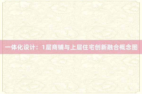 一体化设计：1层商铺与上层住宅创新融合概念图