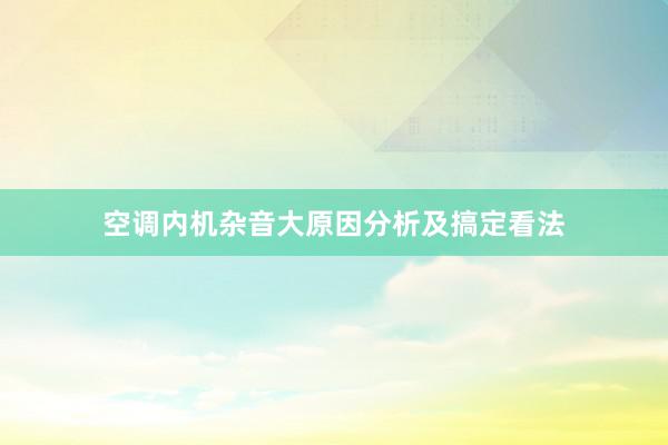 空调内机杂音大原因分析及搞定看法