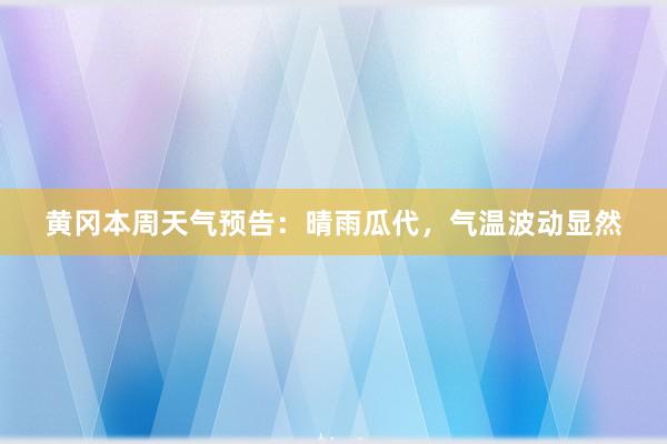 黄冈本周天气预告：晴雨瓜代，气温波动显然