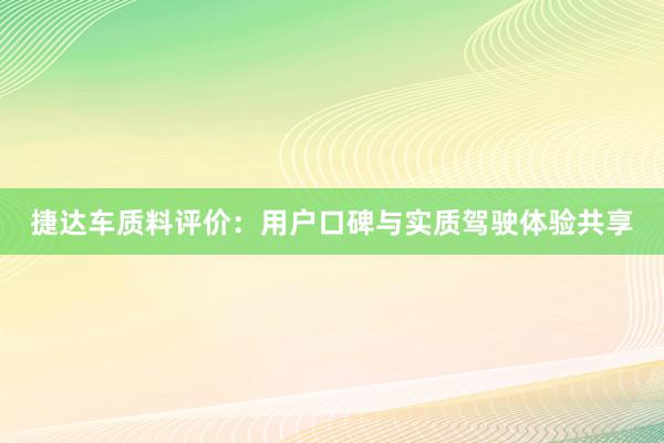 捷达车质料评价：用户口碑与实质驾驶体验共享